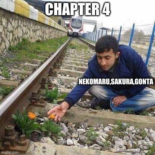 uh oh | CHAPTER 4; NEKOMARU,SAKURA,GONTA | image tagged in flower train man | made w/ Imgflip meme maker