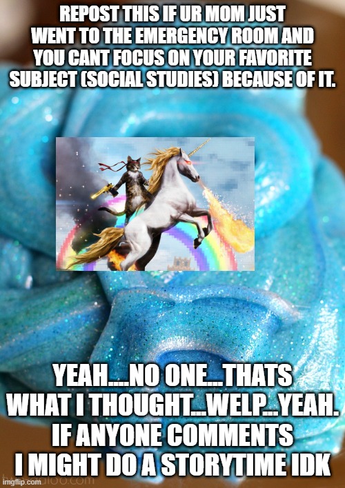 mrm... | REPOST THIS IF UR MOM JUST WENT TO THE EMERGENCY ROOM AND YOU CANT FOCUS ON YOUR FAVORITE SUBJECT (SOCIAL STUDIES) BECAUSE OF IT. YEAH....NO ONE...THATS WHAT I THOUGHT...WELP...YEAH. IF ANYONE COMMENTS I MIGHT DO A STORYTIME IDK | image tagged in slime | made w/ Imgflip meme maker