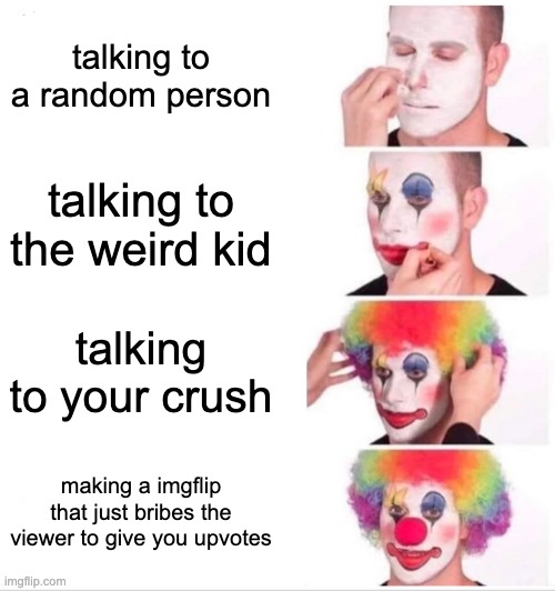 Clown Applying Makeup Meme | talking to a random person; talking to the weird kid; talking to your crush; making a imgflip that just bribes the viewer to give you upvotes | image tagged in memes,clown applying makeup | made w/ Imgflip meme maker