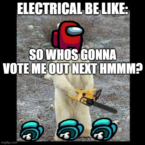 Chainsaw Bear | ELECTRICAL BE LIKE:; SO WHOS GONNA VOTE ME OUT NEXT HMMM? | image tagged in memes,chainsaw bear | made w/ Imgflip meme maker