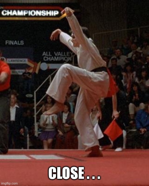 karate kid | CLOSE . . . | image tagged in karate kid | made w/ Imgflip meme maker