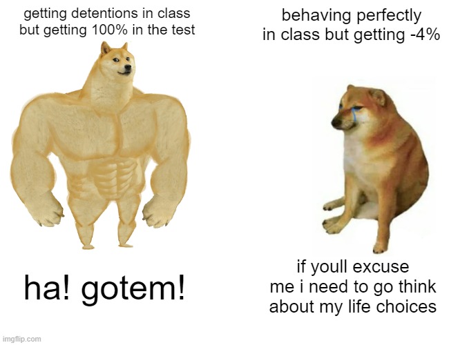 Get Rekt | getting detentions in class but getting 100% in the test; behaving perfectly in class but getting -4%; ha! gotem! if youll excuse me i need to go think about my life choices | image tagged in memes,buff doge vs cheems | made w/ Imgflip meme maker