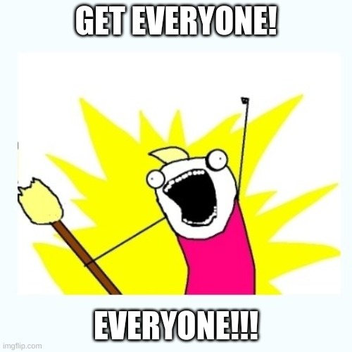 GET EVERYONE!!! | GET EVERYONE! EVERYONE!!! | image tagged in all the things | made w/ Imgflip meme maker