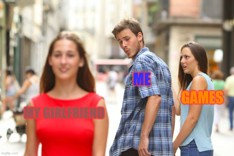 My first ever meme | ME; GAMES; MY GIRLFRIEND | image tagged in memes,distracted boyfriend | made w/ Imgflip meme maker