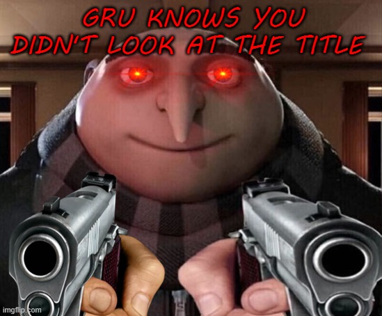 TOO LATE *bang* | GRU KNOWS YOU DIDN'T LOOK AT THE TITLE | image tagged in gru meme | made w/ Imgflip meme maker