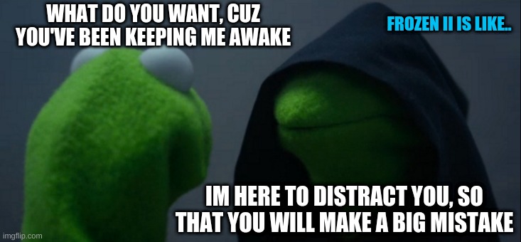 frozen ll into the unknown | WHAT DO YOU WANT, CUZ YOU'VE BEEN KEEPING ME AWAKE; FROZEN II IS LIKE.. IM HERE TO DISTRACT YOU, SO THAT YOU WILL MAKE A BIG MISTAKE | image tagged in memes,evil kermit | made w/ Imgflip meme maker