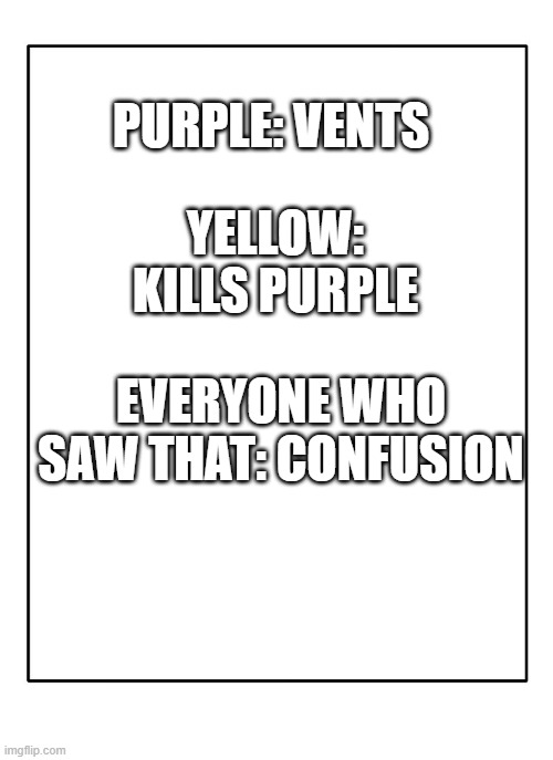 Blank Template | PURPLE: VENTS; YELLOW: KILLS PURPLE; EVERYONE WHO SAW THAT: CONFUSION | image tagged in blank template | made w/ Imgflip meme maker