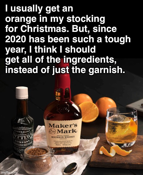 Old Fashioned | I usually get an orange in my stocking 
for Christmas. But, since 2020 has been such a tough year, I think I should get all of the ingredients, instead of just the garnish. | image tagged in funny memes,2020,christmas memes,alcohol,funny christmas memes 2020 | made w/ Imgflip meme maker
