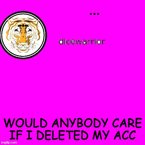 dice's annnouncment | ... WOULD ANYBODY CARE IF I DELETED MY ACC | image tagged in dice's annnouncment | made w/ Imgflip meme maker