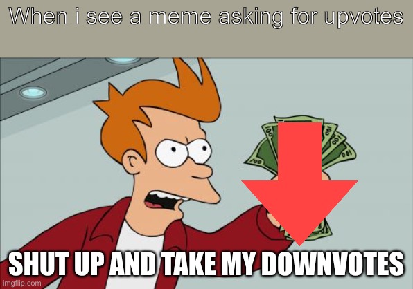 This must be stopped | When i see a meme asking for upvotes; SHUT UP AND TAKE MY DOWNVOTES | image tagged in memes,shut up and take my money fry | made w/ Imgflip meme maker