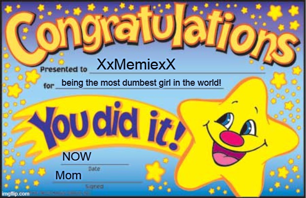 Happy Star Congratulations | XxMemiexX; being the most dumbest girl in the world! NOW; Mom | image tagged in memes,happy star congratulations | made w/ Imgflip meme maker