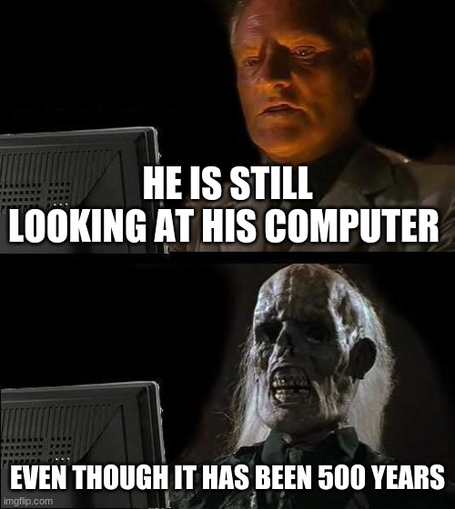 he is still looking at his computer | HE IS STILL LOOKING AT HIS COMPUTER; EVEN THOUGH IT HAS BEEN 500 YEARS | image tagged in memes,i'll just wait here | made w/ Imgflip meme maker