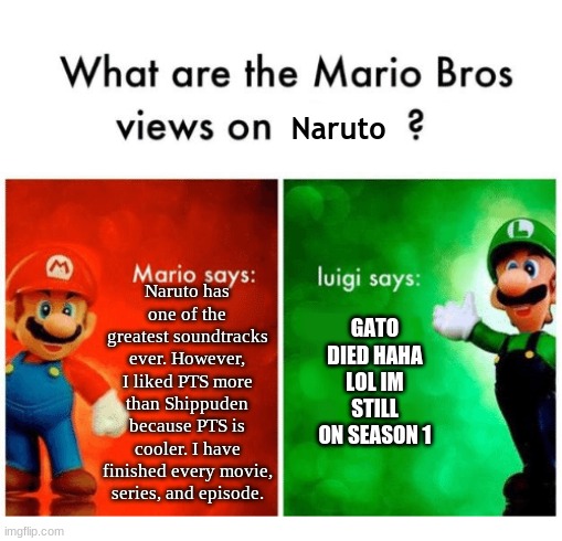 POV Mario | Naruto; GATO DIED HAHA LOL IM STILL ON SEASON 1; Naruto has one of the greatest soundtracks ever. However, I liked PTS more than Shippuden because PTS is cooler. I have finished every movie, series, and episode. | image tagged in pov mario | made w/ Imgflip meme maker