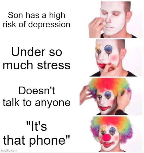 is this correct, tell me in the comments | Son has a high risk of depression; Under so much stress; Doesn't talk to anyone; "It's that phone" | image tagged in memes,clown applying makeup | made w/ Imgflip meme maker