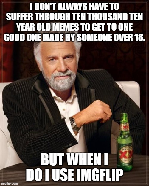Buncha tween crap on ere. | I DON'T ALWAYS HAVE TO SUFFER THROUGH TEN THOUSAND TEN YEAR OLD MEMES TO GET TO ONE GOOD ONE MADE BY SOMEONE OVER 18. BUT WHEN I DO I USE IMGFLIP | image tagged in memes,the most interesting man in the world | made w/ Imgflip meme maker