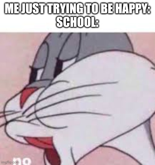 no bugs bunny | ME JUST TRYING TO BE HAPPY:
SCHOOL: | image tagged in no bugs bunny,funny,meme,school,no | made w/ Imgflip meme maker