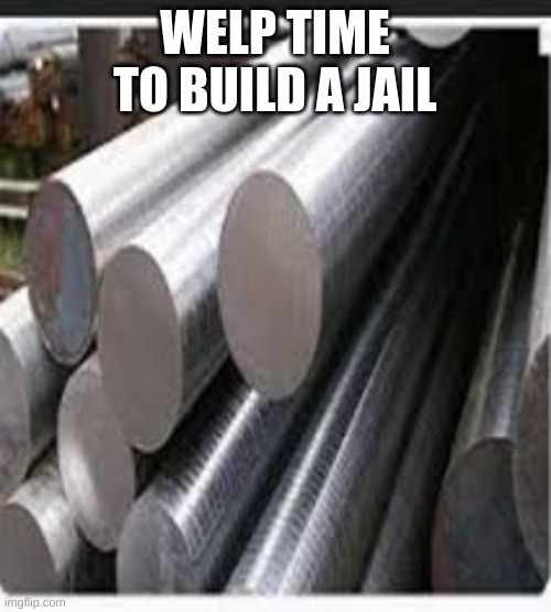 WELP TIME TO BUILD A JAIL | made w/ Imgflip meme maker