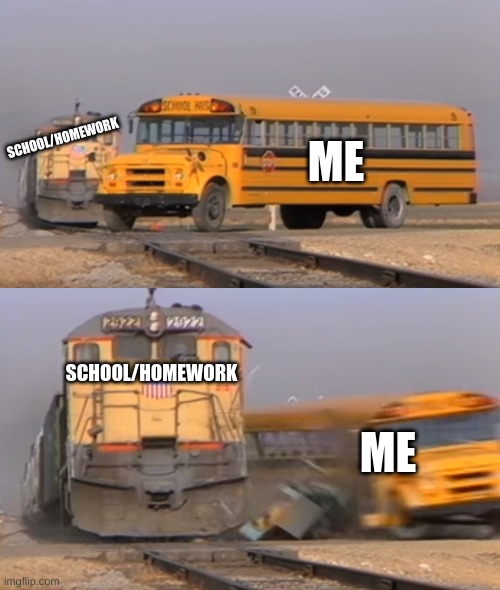 A train hitting a school bus |  SCHOOL/HOMEWORK; ME; SCHOOL/HOMEWORK; ME | image tagged in a train hitting a school bus | made w/ Imgflip meme maker