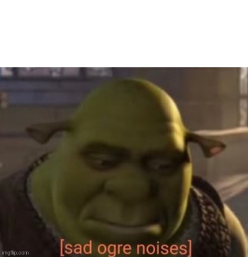 Sad Ogre Noises | image tagged in sad ogre noises | made w/ Imgflip meme maker