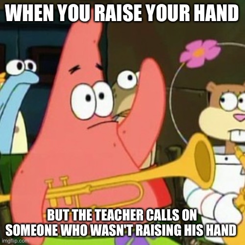 No Patrick | WHEN YOU RAISE YOUR HAND; BUT THE TEACHER CALLS ON SOMEONE WHO WASN'T RAISING HIS HAND | image tagged in memes,no patrick | made w/ Imgflip meme maker