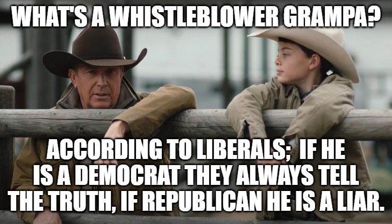 Whistleblower | WHAT'S A WHISTLEBLOWER GRAMPA? ACCORDING TO LIBERALS;  IF HE IS A DEMOCRAT THEY ALWAYS TELL THE TRUTH, IF REPUBLICAN HE IS A LIAR. | image tagged in whistleblower,democrats,liberal | made w/ Imgflip meme maker