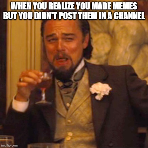 i just realized | WHEN YOU REALIZE YOU MADE MEMES BUT YOU DIDN'T POST THEM IN A CHANNEL | image tagged in memes,laughing leo | made w/ Imgflip meme maker