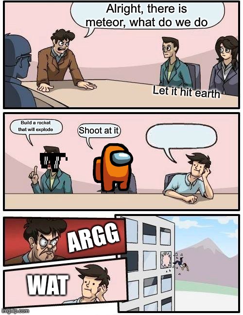 Boardroom Meeting Suggestion Meme | Alright, there is meteor, what do we do; Let it hit earth; Build a rocket that will explode; Shoot at it; ARGG; WAT | image tagged in memes,boardroom meeting suggestion | made w/ Imgflip meme maker