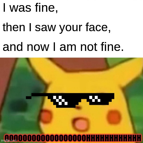 Surprised Pikachu | I was fine, then I saw your face, and now I am not fine. OOOOOOOOOOOOOOOOOOHHHHHHHHHHHH | image tagged in memes,surprised pikachu,memes | made w/ Imgflip meme maker