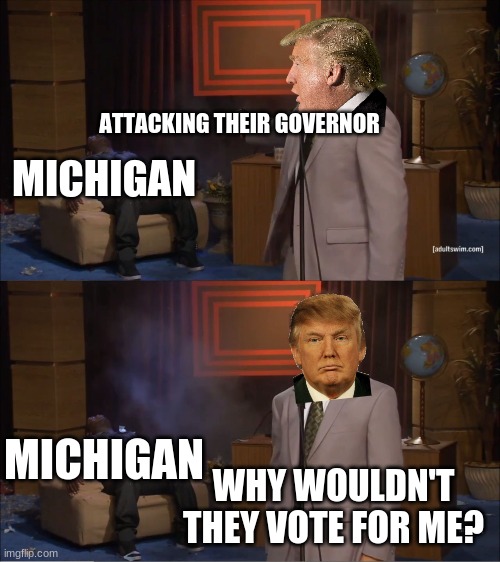 Who Killed Hannibal | ATTACKING THEIR GOVERNOR; MICHIGAN; MICHIGAN; WHY WOULDN'T THEY VOTE FOR ME? | image tagged in memes,who killed hannibal | made w/ Imgflip meme maker
