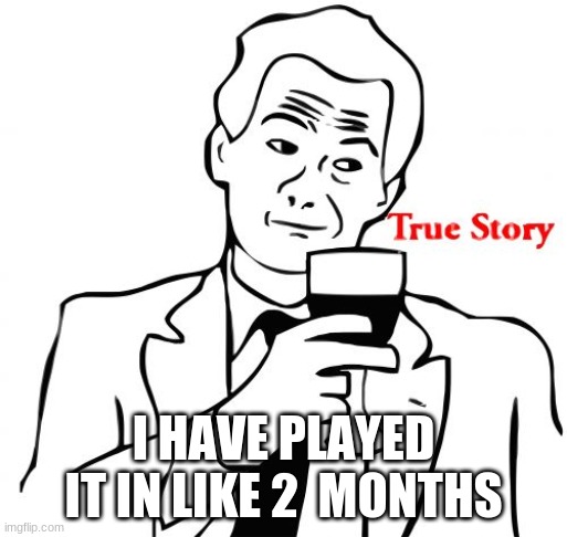 True Story Meme | I HAVE PLAYED IT IN LIKE 2  MONTHS | image tagged in memes,true story | made w/ Imgflip meme maker