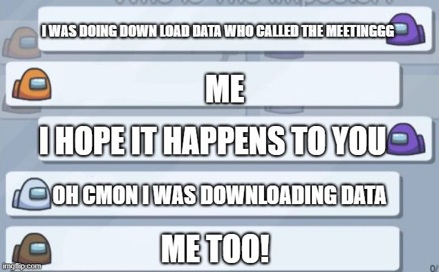 DONT CALL MEETINGS WHEN PEOPLE ARE DOING DOWNLOAD DATA | I WAS DOING DOWN LOAD DATA WHO CALLED THE MEETINGGG ME I HOPE IT HAPPENS TO YOU OH CMON I WAS DOWNLOADING DATA ME TOO! | image tagged in among us chat | made w/ Imgflip meme maker