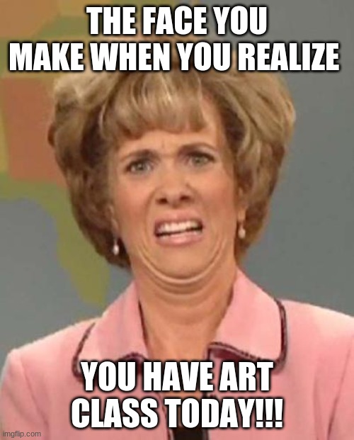 Disgusted Kristin Wiig | THE FACE YOU MAKE WHEN YOU REALIZE; YOU HAVE ART CLASS TODAY!!! | image tagged in disgusted kristin wiig | made w/ Imgflip meme maker