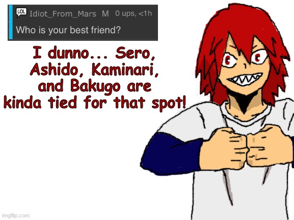 ok, that's it for today on the ask blog | I dunno... Sero, Ashido, Kaminari, and Bakugo are kinda tied for that spot! | image tagged in blank white template,fanart,my hero academia,boku no hero academia | made w/ Imgflip meme maker