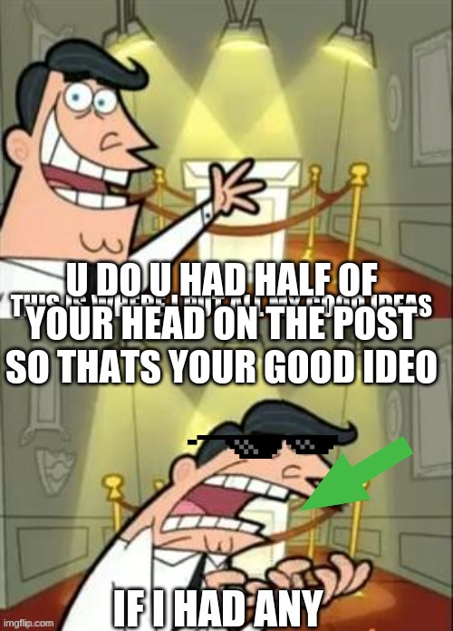 U DO U HAD HALF OF YOUR HEAD ON THE POST SO THATS YOUR GOOD IDEO | made w/ Imgflip meme maker