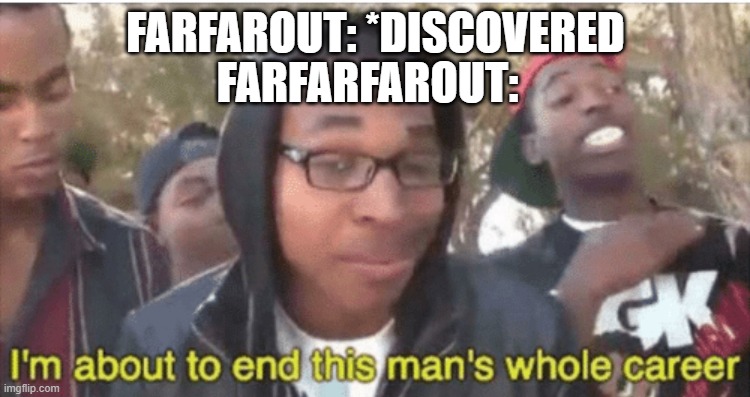 HOW FAR AWAY IS THAT THING | FARFAROUT: *DISCOVERED; FARFARFAROUT: | image tagged in i m about to ruin this man s whole career | made w/ Imgflip meme maker