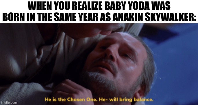 It's true | WHEN YOU REALIZE BABY YODA WAS BORN IN THE SAME YEAR AS ANAKIN SKYWALKER: | image tagged in he is the chosen one,baby yoda,star wars,anakin skywalker | made w/ Imgflip meme maker