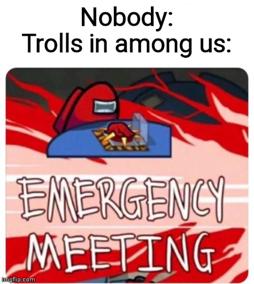 Emergency Meeting Among Us | Nobody:
Trolls in among us: | image tagged in emergency meeting among us | made w/ Imgflip meme maker