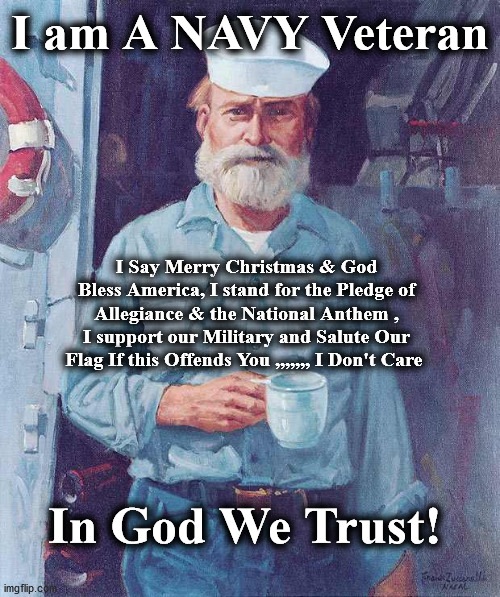 sailor | I am A NAVY Veteran; I Say Merry Christmas & God Bless America, I stand for the Pledge of Allegiance & the National Anthem , I support our Military and Salute Our Flag If this Offends You ,,,,,,, I Don't Care; In God We Trust! | image tagged in sailor | made w/ Imgflip meme maker