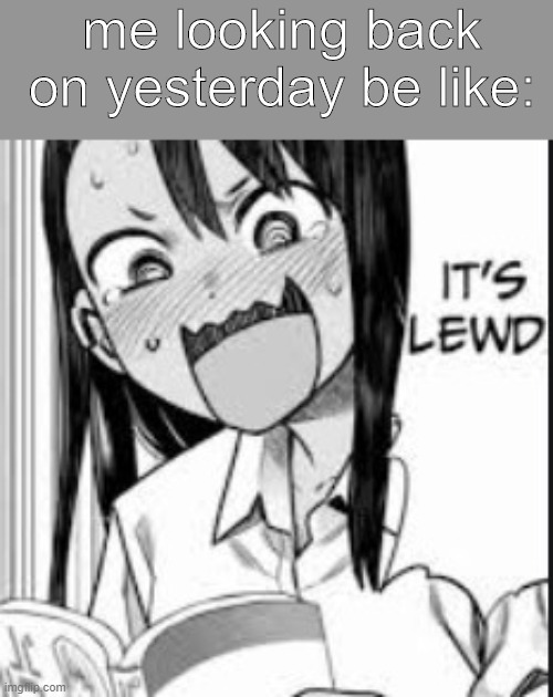 its lewd | me looking back on yesterday be like: | image tagged in its lewd | made w/ Imgflip meme maker