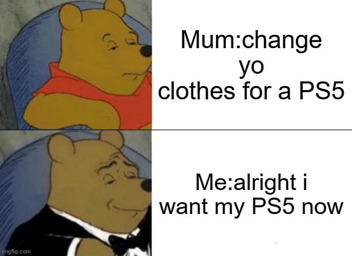 Tuxedo Winnie The Pooh Meme | Mum:change yo clothes for a PS5; Me:alright i want my PS5 now | image tagged in memes,tuxedo winnie the pooh | made w/ Imgflip meme maker