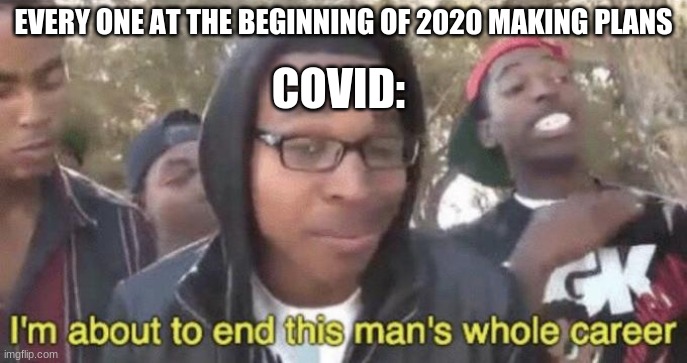 I’m about to end this man’s whole career | EVERY ONE AT THE BEGINNING OF 2020 MAKING PLANS; COVID: | image tagged in i m about to end this man s whole career | made w/ Imgflip meme maker