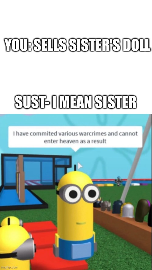 YOU: SELLS SISTER'S DOLL SUST- I MEAN SISTER | image tagged in blank white template,ive committed various war crimes | made w/ Imgflip meme maker
