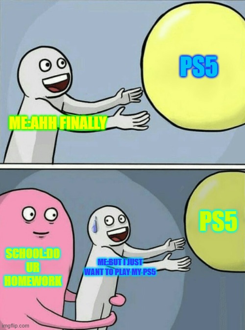 Running Away Balloon | PS5; ME:AHH FINALLY; PS5; SCHOOL:DO UR HOMEWORK; ME:BUT I JUST WANT TO PLAY MY PS5 | image tagged in memes,running away balloon | made w/ Imgflip meme maker