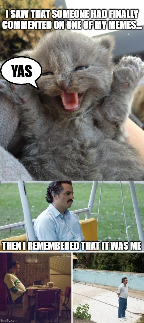 I SAW THAT SOMEONE HAD FINALLY COMMENTED ON ONE OF MY MEMES... YAS; THEN I REMEMBERED THAT IT WAS ME | image tagged in yay kitty,memes,sad pablo escobar | made w/ Imgflip meme maker