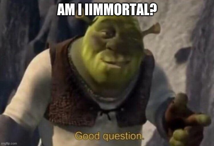 Shrek good question | AM I IMMORTAL? | image tagged in shrek good question | made w/ Imgflip meme maker
