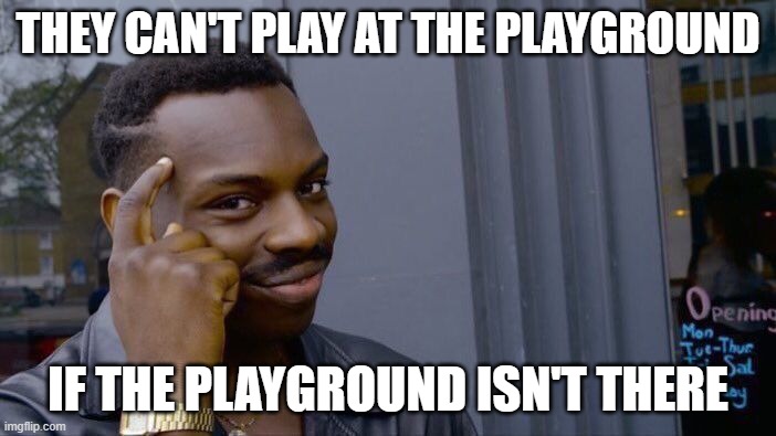 Roll Safe Think About It Meme | THEY CAN'T PLAY AT THE PLAYGROUND; IF THE PLAYGROUND ISN'T THERE | image tagged in memes,roll safe think about it | made w/ Imgflip meme maker