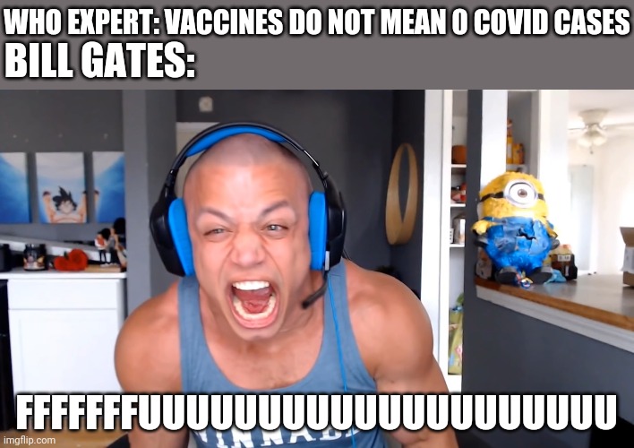 lel | WHO EXPERT: VACCINES DO NOT MEAN 0 COVID CASES; BILL GATES:; FFFFFFFUUUUUUUUUUUUUUUUUUUU | image tagged in tyler1 screams louder as he can,vaccines,coronavirus,covid-19 | made w/ Imgflip meme maker