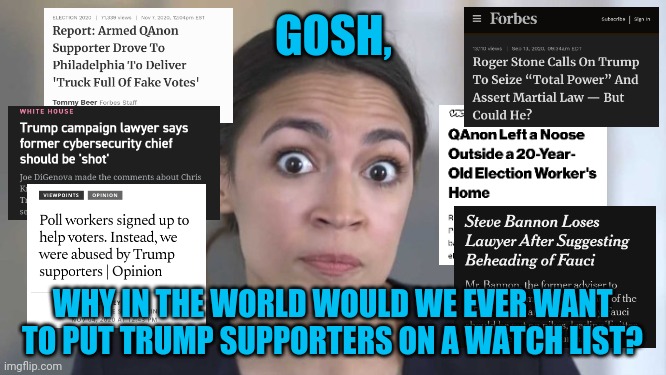 trumpists are more violent than the left | GOSH, WHY IN THE WORLD WOULD WE EVER WANT TO PUT TRUMP SUPPORTERS ON A WATCH LIST? | image tagged in crazy alexandria ocasio-cortez | made w/ Imgflip meme maker