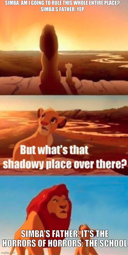 Simba Shadowy Place Meme | SIMBA: AM I GOING TO RULE THIS WHOLE ENTIRE PLACE?
SIMBA'S FATHER: YEP; SIMBA'S FATHER: IT'S THE HORRORS OF HORRORS: THE SCHOOL | image tagged in memes,simba shadowy place | made w/ Imgflip meme maker