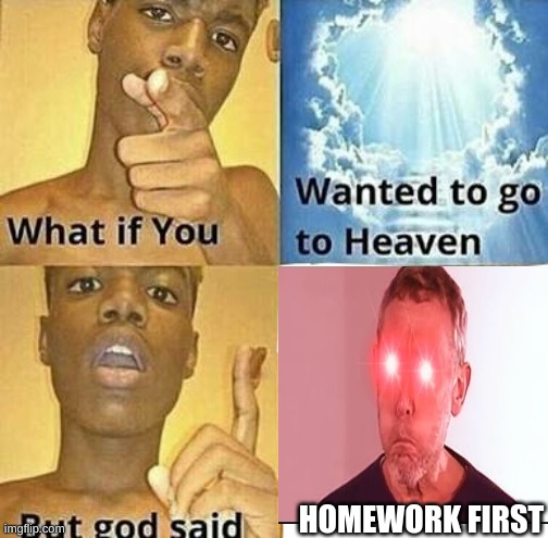 Homework Before Heaven | HOMEWORK FIRST | image tagged in what if you wanted to go to heaven | made w/ Imgflip meme maker